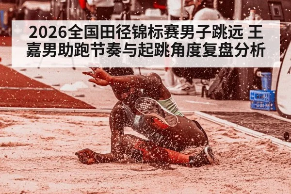 2026全国田径锦标赛男子跳远 王嘉男助跑节奏与起跳角度复盘分析