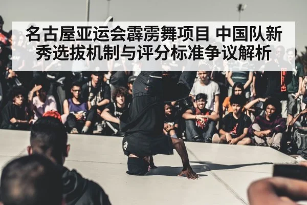 名古屋亚运会霹雳舞项目 中国队新秀选拔机制与评分标准争议解析