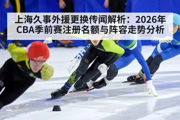 上海久事外援更换传闻解析：2026年CBA季前赛注册名额与阵容走势分析