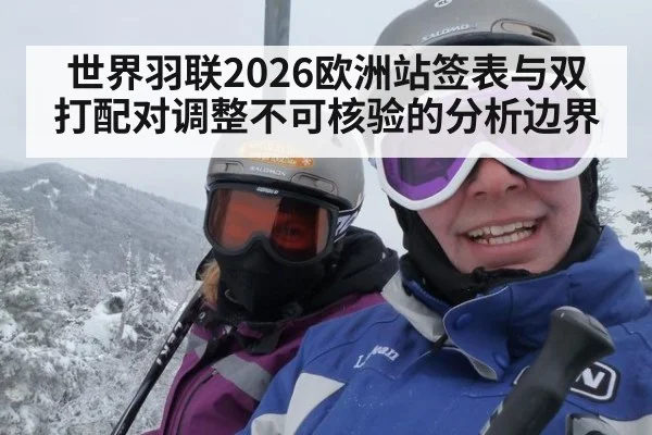世界羽联2026欧洲站签表与双打配对调整不可核验的分析边界