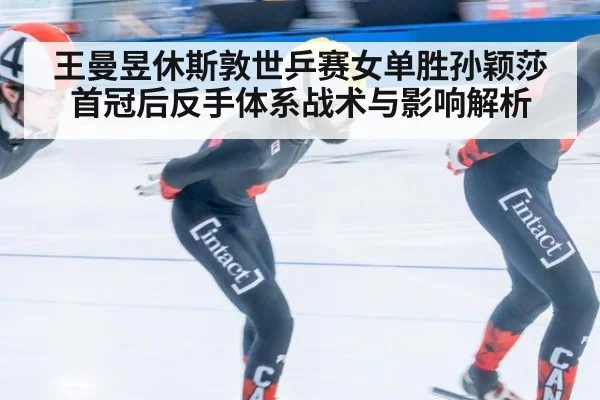 王曼昱休斯敦世乒赛女单胜孙颖莎首冠后反手体系战术与影响解析